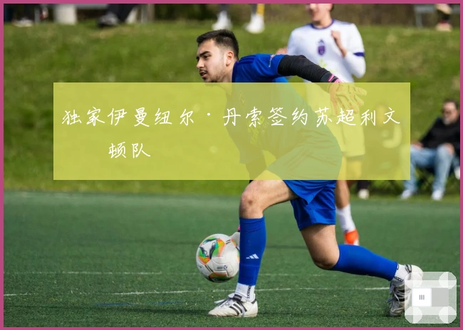 独家伊曼纽尔·丹索签约苏超利文斯顿队