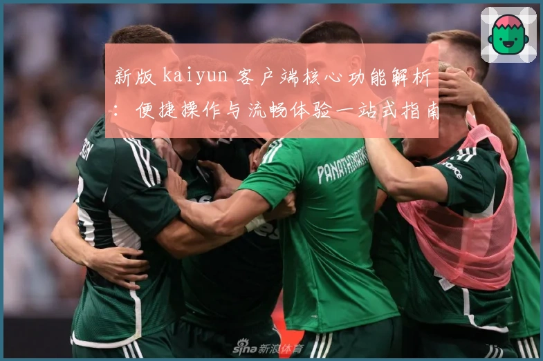 新版 kaiyun 客户端核心功能解析：便捷操作与流畅体验一站式指南