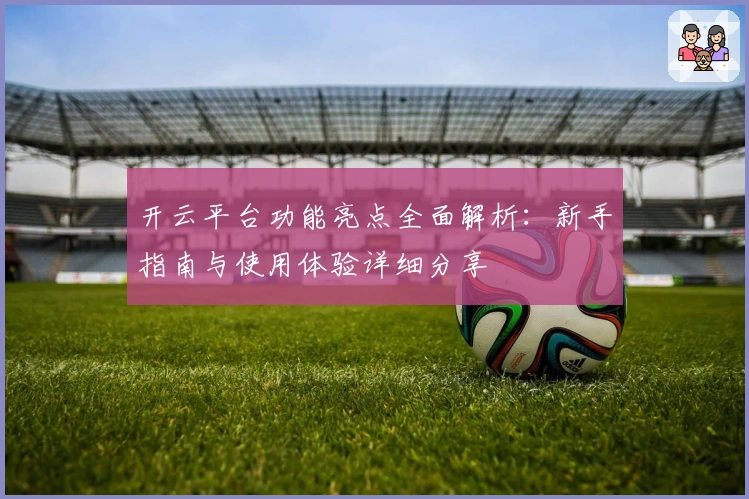 开云平台功能亮点全面解析：新手指南与使用体验详细分享