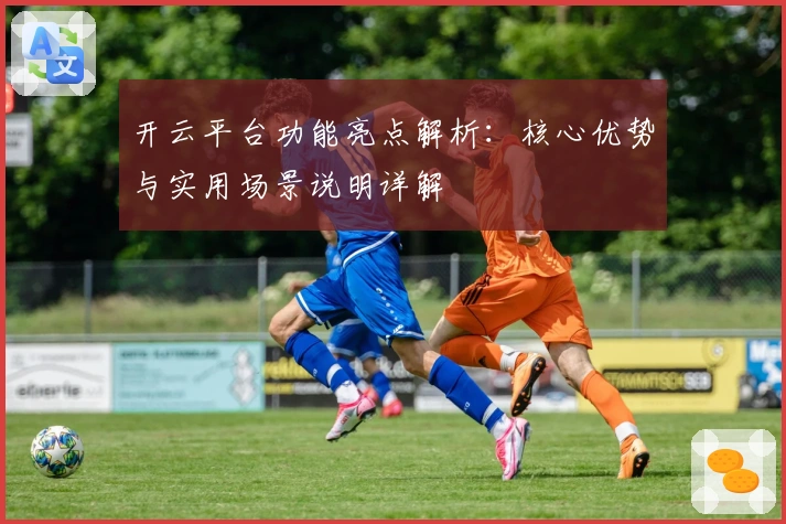 开云平台功能亮点解析:核心优势与实用场景说明详解