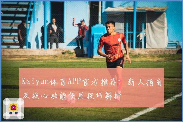 Kaiyun体育APP官方推荐：新人指南及核心功能使用技巧解析