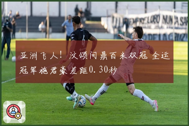 亚洲飞人！汶颂问鼎百米双冠 全运冠军施君豪差距0.30秒