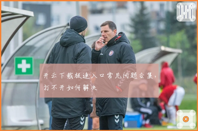 开云下载极速入口常见问题合集，打不开如何解决