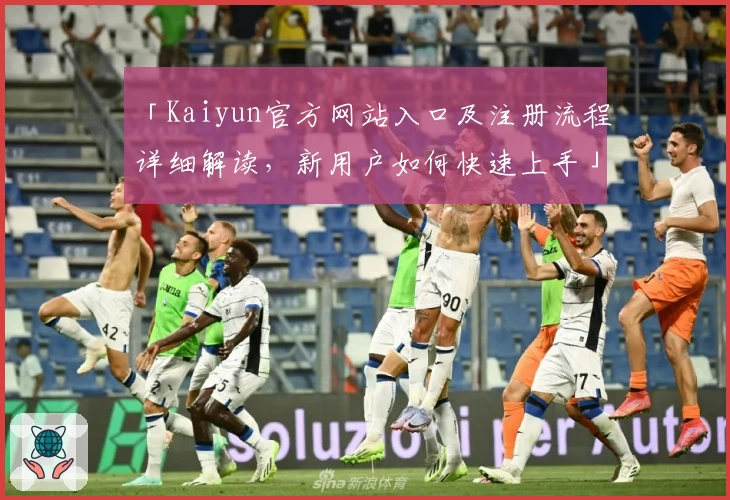 「Kaiyun官方网站入口及注册流程详细解读，新用户如何快速上手」