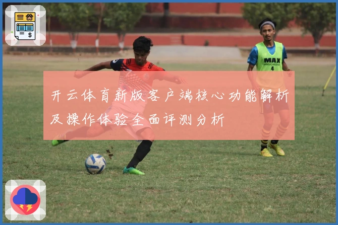 开云体育新版客户端核心功能解析及操作体验全面评测分析