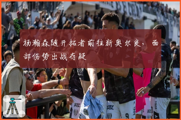 杨瀚森随开拓者前往新奥尔良，面部伤势出战存疑