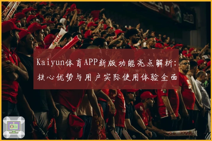 Kaiyun体育APP新版功能亮点解析：核心优势与用户实际使用体验全面汇总