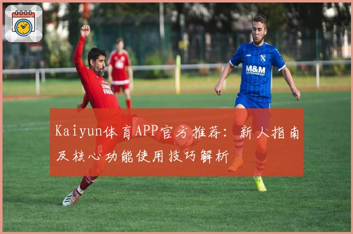 Kaiyun体育APP官方推荐：新人指南及核心功能使用技巧解析