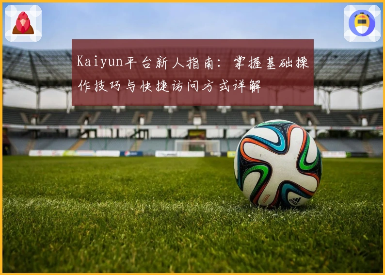 Kaiyun平台新人指南：掌握基础操作技巧与快捷访问方式详解