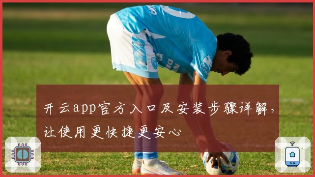 开云app官方入口及安装步骤详解，让使用更快捷更安心