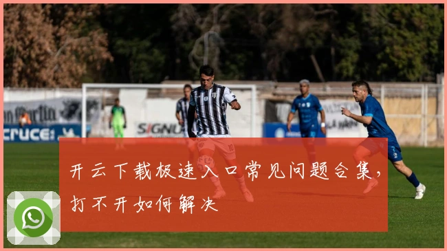 开云下载极速入口常见问题合集，打不开如何解决