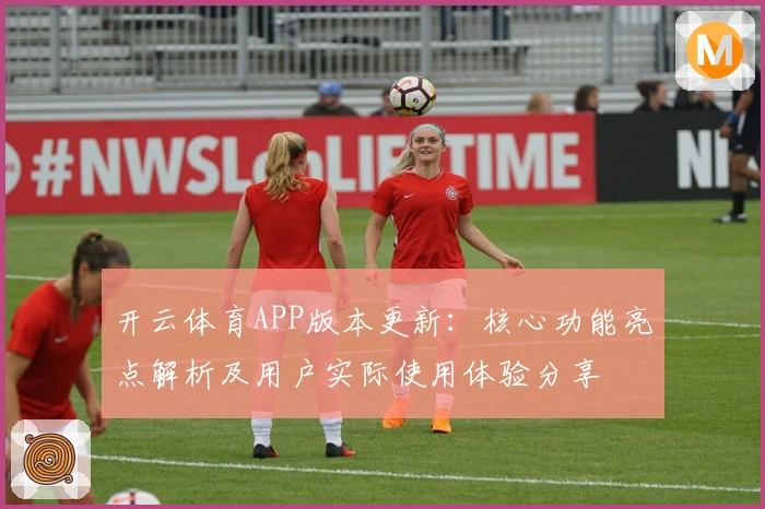 开云体育APP版本更新：核心功能亮点解析及用户实际使用体验分享