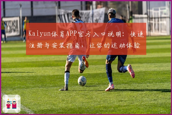 Kaiyun体育APP官方入口说明：快速注册与安装指南，让你的运动体验更畅快
