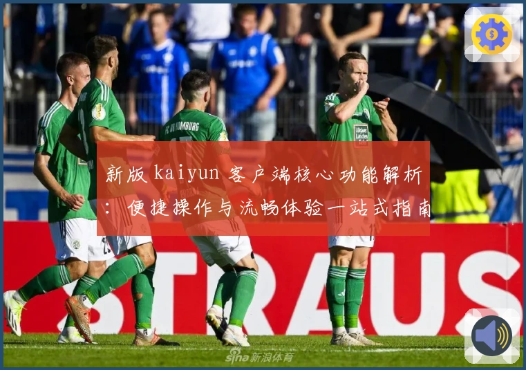 新版 kaiyun 客户端核心功能解析：便捷操作与流畅体验一站式指南