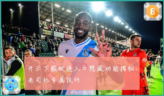 开云下载极速入口隐藏功能揭秘，老司机专属技巧