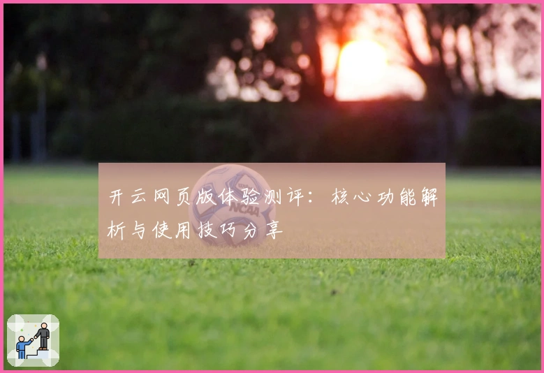 开云网页版体验测评：核心功能解析与使用技巧分享