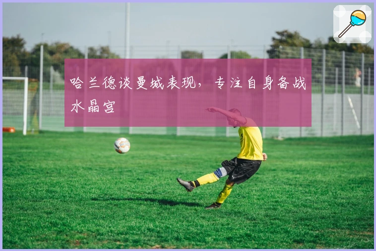 哈兰德谈曼城表现，专注自身备战水晶宫