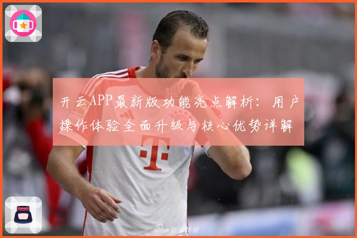 开云APP最新版功能亮点解析：用户操作体验全面升级与核心优势详解