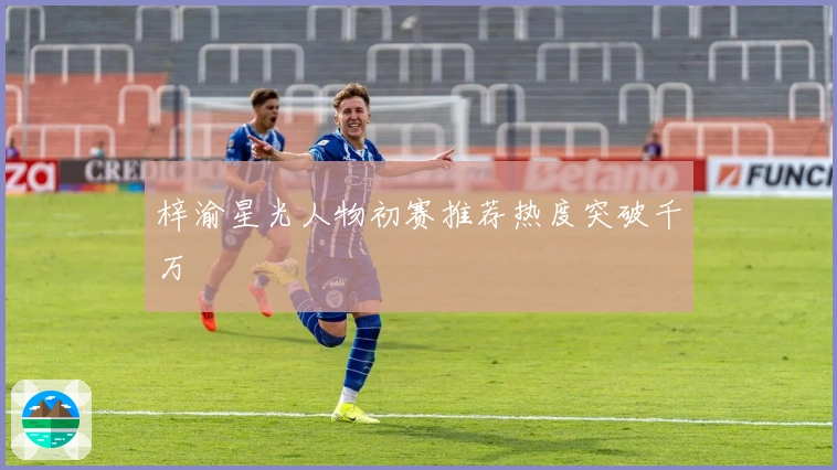 梓渝星光人物初赛推荐热度突破千万