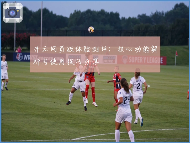 开云网页版体验测评：核心功能解析与使用技巧分享