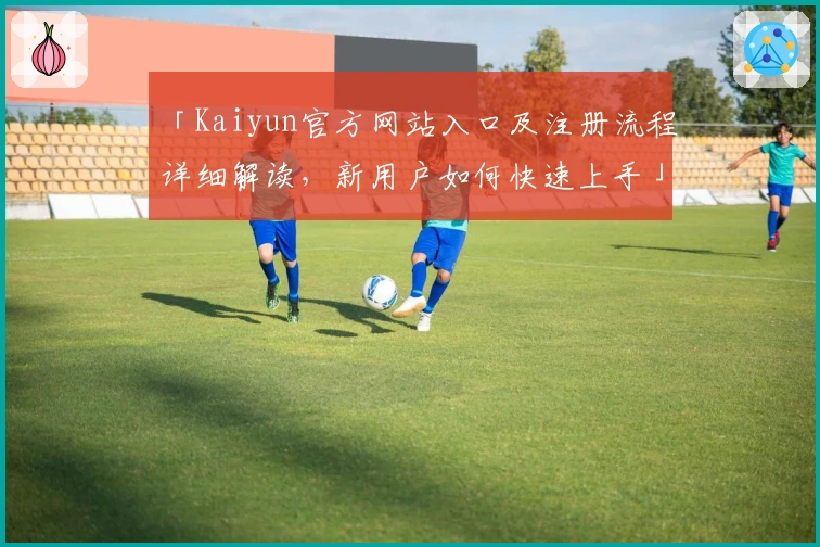 「Kaiyun官方网站入口及注册流程详细解读，新用户如何快速上手」
