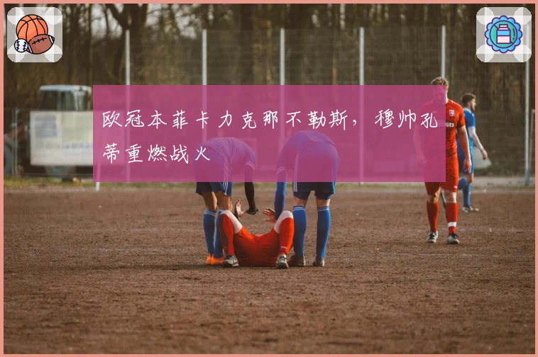 欧冠本菲卡力克那不勒斯，穆帅孔蒂重燃战火