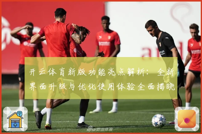 开云体育新版功能亮点解析:全新界面升级与优化使用体验全面揭晓