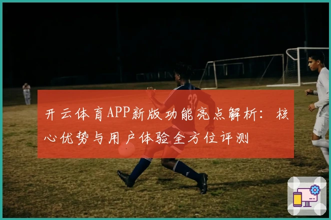 开云体育APP新版功能亮点解析：核心优势与用户体验全方位评测