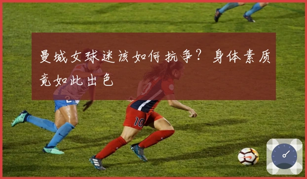 曼城女球迷该如何抗争？身体素质竟如此出色