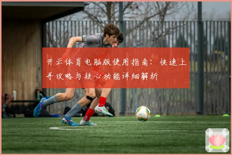 开云体育电脑版使用指南：快速上手攻略与核心功能详细解析