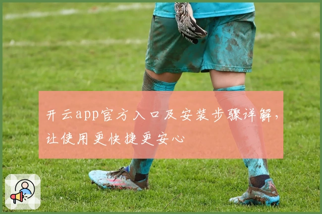开云app官方入口及安装步骤详解，让使用更快捷更安心