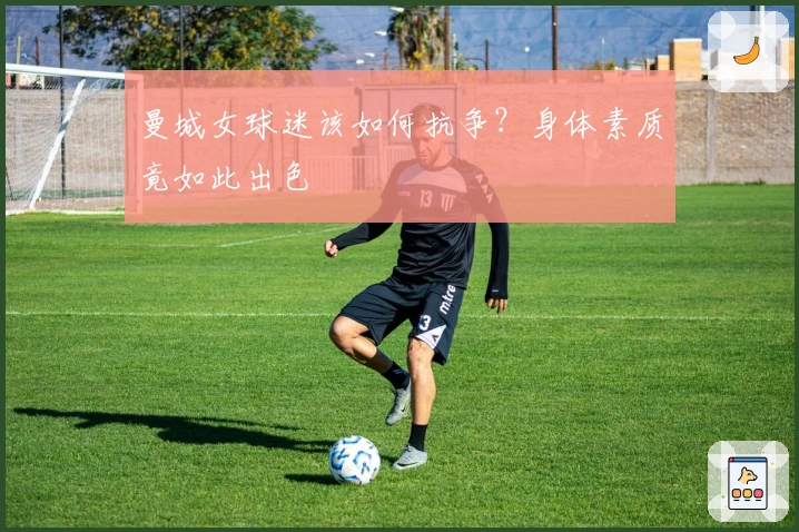 曼城女球迷该如何抗争？身体素质竟如此出色