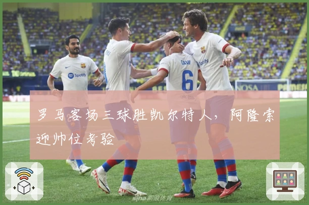 罗马客场三球胜凯尔特人，阿隆索迎帅位考验